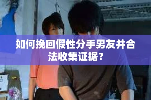 如何挽回假性分手男友并合法收集证据? 如何挽回假性分手男友并合法收集证据?