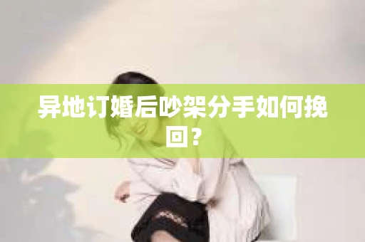 异地订婚后吵架分手如何挽回? 异地订婚后吵架分手如何挽回?