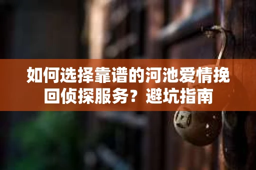 如何选择靠谱的河池爱情挽回侦探服务？避坑指南