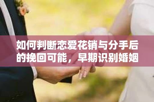 如何判断恋爱花销与分手后的挽回可能，早期识别婚姻危机的关键信号