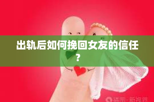 出轨后如何挽回女友的信任？