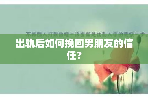 出轨后如何挽回男朋友的信任？