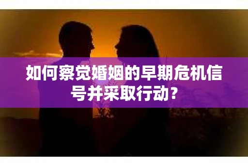 如何察觉婚姻的早期危机信号并采取行动？