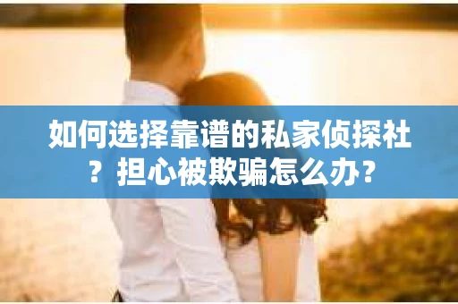 如何选择靠谱的私家侦探社？担心被欺骗怎么办？