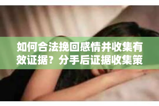 如何合法挽回感情并收集有效证据？分手后证据收集策略