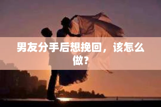 男友分手后想挽回，该怎么做？