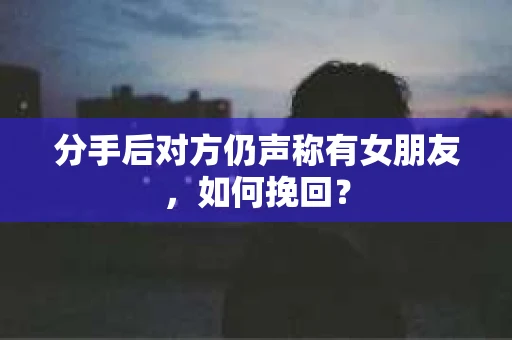 分手后对方仍声称有女朋友,如何挽回? 分手后对方仍声称有女朋友,如何挽回?