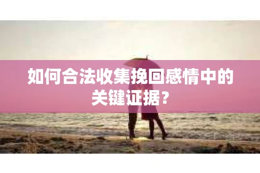 如何合法收集挽回感情中的关键证据? 如何合法收集挽回感情中的关键证据?