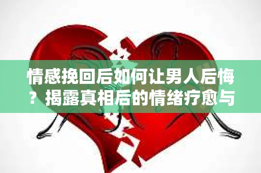情感挽回后如何让男人后悔？揭露真相后的情绪疗愈与人生决策