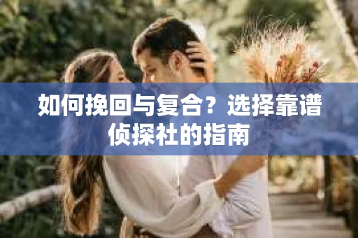 如何挽回与复合?选择靠谱侦探社的指南 如何挽回与复合?选择靠谱侦探社的指南