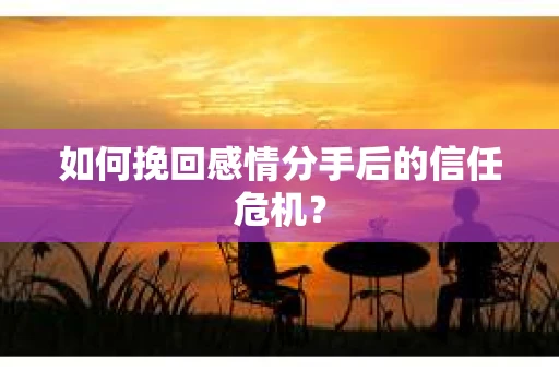 如何挽回感情分手后的信任危机？