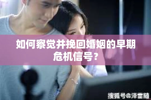 如何察觉并挽回婚姻的早期危机信号？