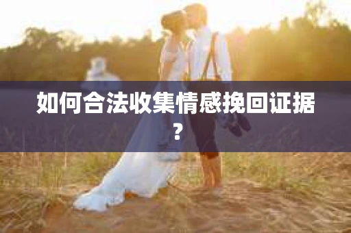 如何合法收集情感挽回证据？