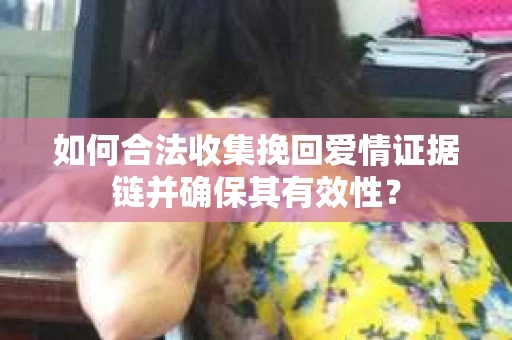如何合法收集挽回爱情证据链并确保其有效性？