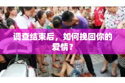 调查结束后，如何挽回你的爱情？