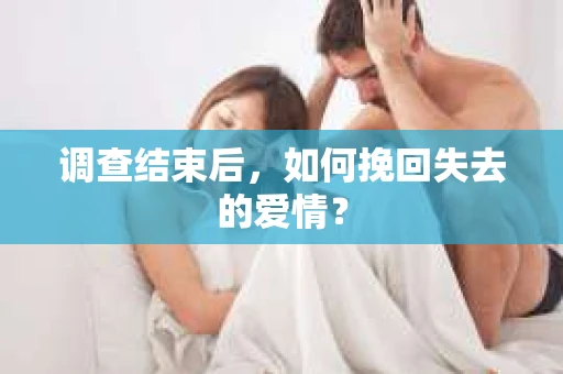 调查结束后,如何挽回失去的爱情? 调查结束后,如何挽回失去的爱情?