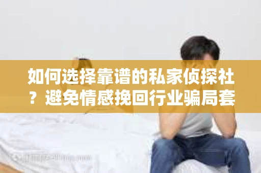 如何选择靠谱的私家侦探社?避免情感挽回行业骗局套路的实用指南 如何选择靠谱的私家侦探社?避免情感挽回行业骗局套路的实用指南