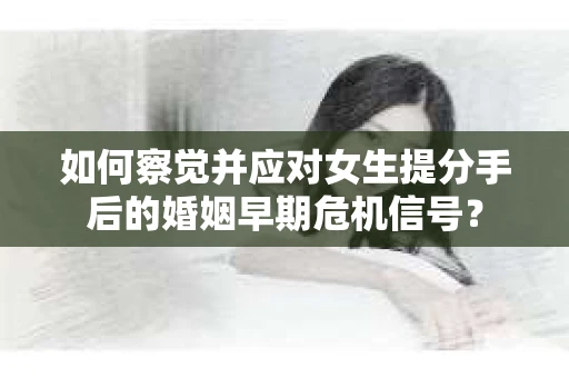 如何察觉并应对女生提分手后的婚姻早期危机信号？