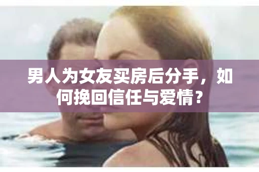 男人为女友买房后分手,如何挽回信任与爱情? 男人为女友买房后分手,如何挽回信任与爱情?