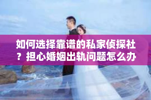 如何选择靠谱的私家侦探社？担心婚姻出轨问题怎么办？