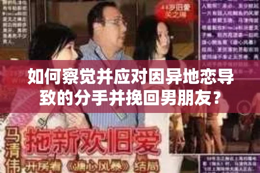 如何察觉并应对因异地恋导致的分手并挽回男朋友？