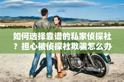 如何选择靠谱的私家侦探社？担心被侦探社欺骗怎么办？