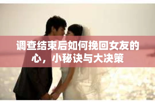 调查结束后如何挽回女友的心，小秘诀与大决策
