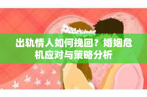 出轨情人如何挽回？婚姻危机应对与策略分析