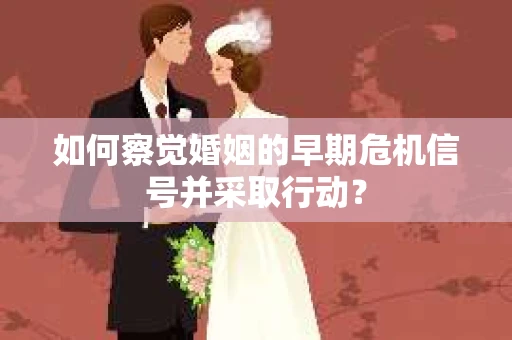 如何察觉婚姻的早期危机信号并采取行动？