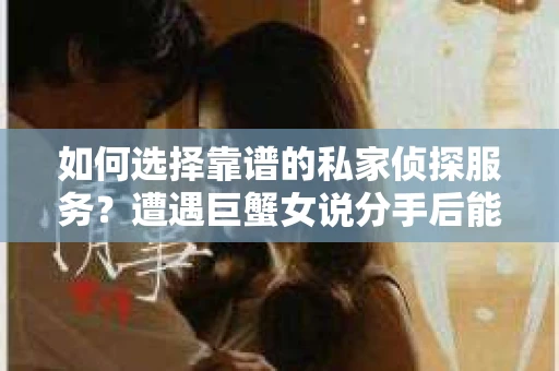如何选择靠谱的私家侦探服务？遭遇巨蟹女说分手后能否挽回，侦探社能帮到你吗？