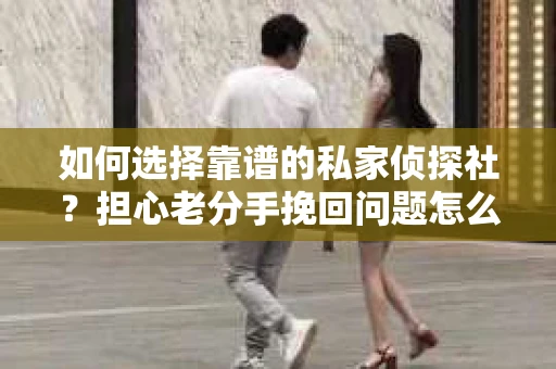 如何选择靠谱的私家侦探社？担心老分手挽回问题怎么办？
