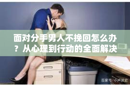 面对分手男人不挽回怎么办?从心理到行动的全面解决方案 面对分手男人不挽回怎么办?从心理到行动的全面解决方案