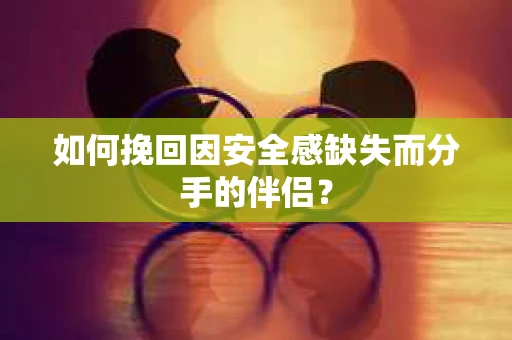 如何挽回因安全感缺失而分手的伴侣? 如何挽回因安全感缺失而分手的伴侣?