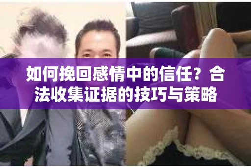 如何挽回感情中的信任？合法收集证据的技巧与策略