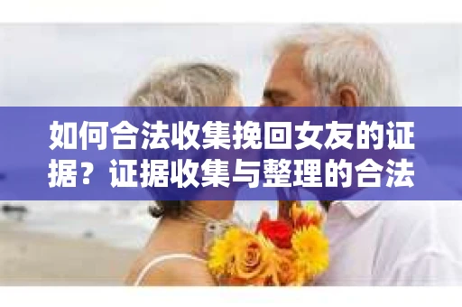 如何合法收集挽回女友的证据?证据收集与整理的合法策略怎么办? 如何合法收集挽回女友的证据?证据收集与整理的合法策略怎么办?