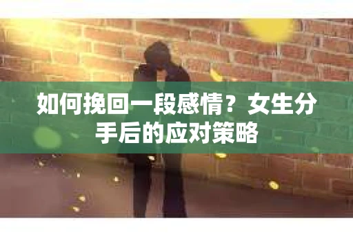 如何挽回一段感情?女生分手后的应对策略 如何挽回一段感情?女生分手后的应对策略