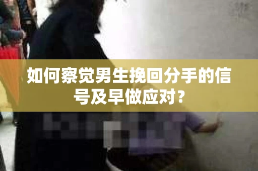 如何察觉男生挽回分手的信号及早做应对? 如何察觉男生挽回分手的信号及早做应对?
