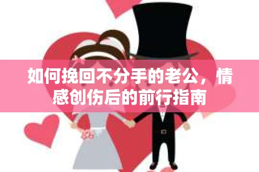 如何挽回不分手的老公，情感创伤后的前行指南