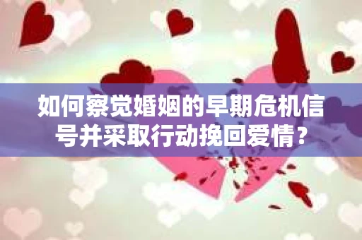 如何察觉婚姻的早期危机信号并采取行动挽回爱情? 如何察觉婚姻的早期危机信号并采取行动挽回爱情?
