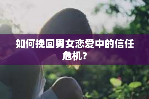 如何挽回男女恋爱中的信任危机? 如何挽回男女恋爱中的信任危机?