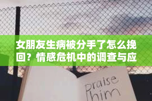 女朋友生病被分手了怎么挽回？情感危机中的调查与应对策略