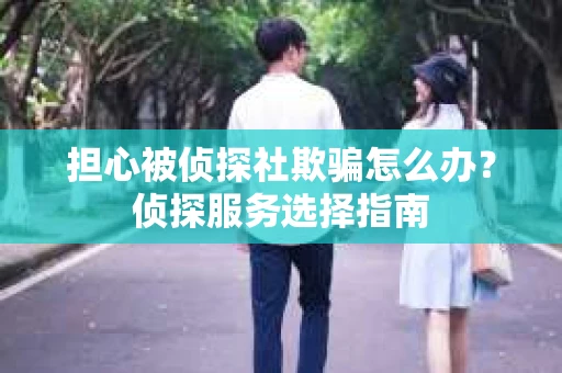 担心被侦探社欺骗怎么办？侦探服务选择指南