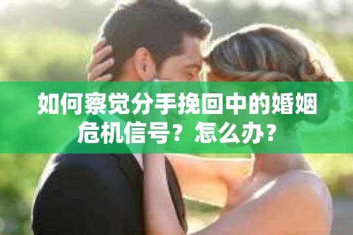 如何察觉分手挽回中的婚姻危机信号？怎么办？