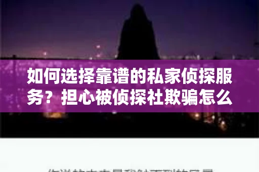 如何选择靠谱的私家侦探服务？担心被侦探社欺骗怎么办？