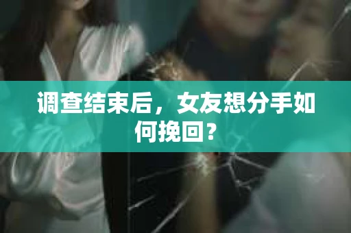 调查结束后,女友想分手如何挽回? 调查结束后,女友想分手如何挽回?
