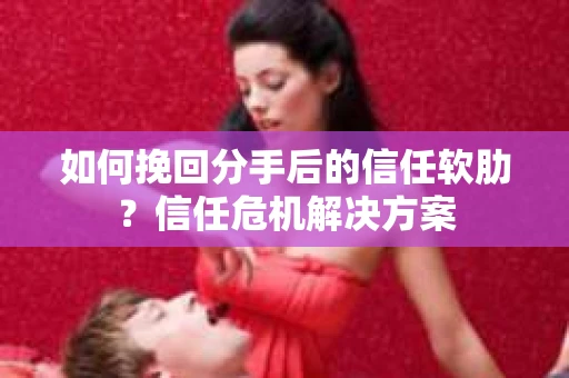 如何挽回分手后的信任软肋？信任危机解决方案