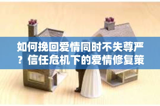 如何挽回爱情同时不失尊严？信任危机下的爱情修复策略