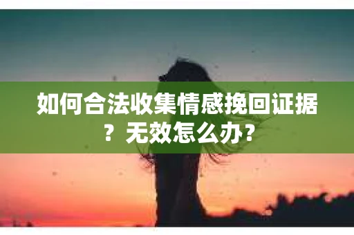 如何合法收集情感挽回证据？无效怎么办？