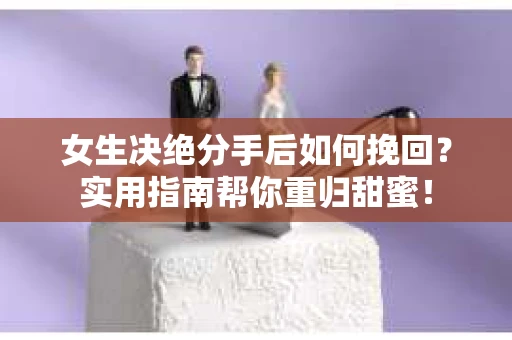 女生决绝分手后如何挽回？实用指南帮你重归甜蜜！