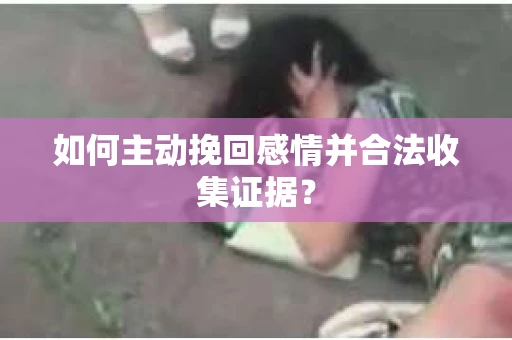 如何主动挽回感情并合法收集证据？